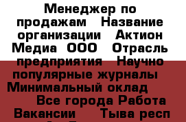 Менеджер по продажам › Название организации ­ Актион-Медиа, ООО › Отрасль предприятия ­ Научно-популярные журналы › Минимальный оклад ­ 25 000 - Все города Работа » Вакансии   . Тыва респ.,Ак-Довурак г.